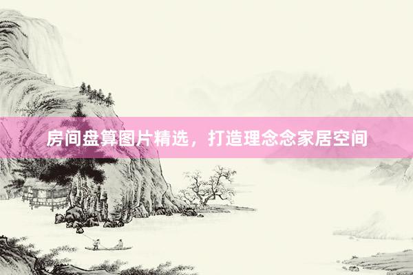 房间盘算图片精选，打造理念念家居空间