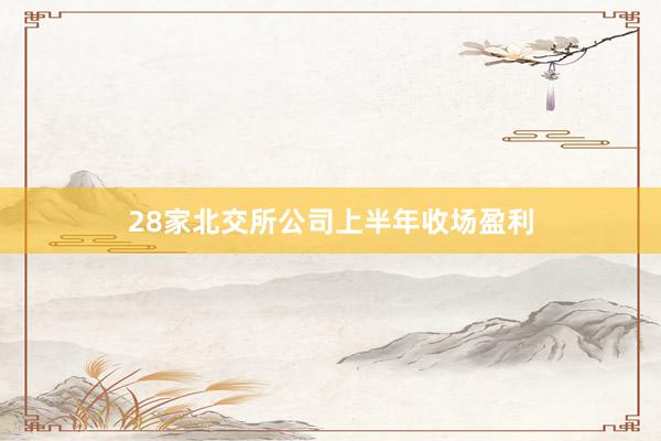 28家北交所公司上半年收场盈利