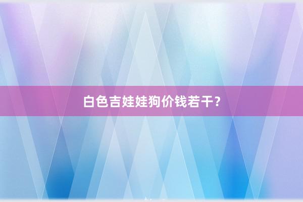 白色吉娃娃狗价钱若干？