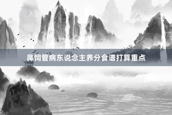 鼻饲管病东说念主养分食谱打算重点
