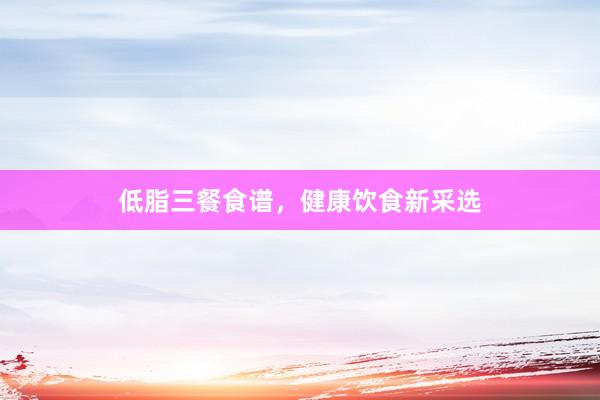 低脂三餐食谱，健康饮食新采选