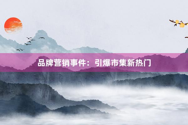 品牌营销事件：引爆市集新热门